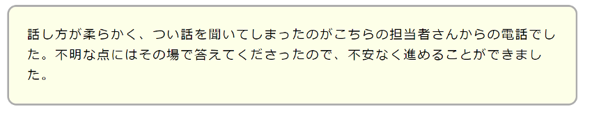 話し方が柔らかく、つい話を聞いてしまったのがこちらの担当者さんからの電話でした。不明な点にはその場で答えてくださったので、不安なく進めることができました。。